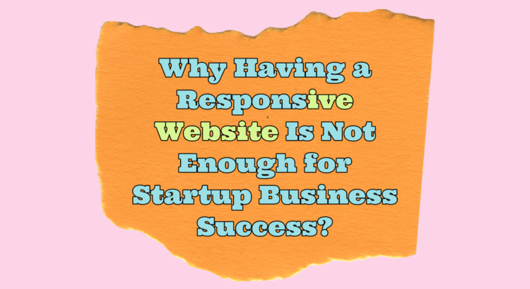 Why Having a Responsive Website Is Not Enough for Startup Business Success?
