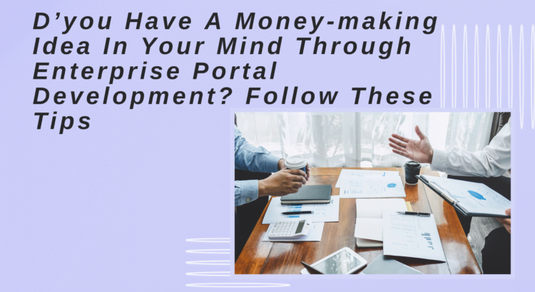 D’you Have A Money-making Idea In Your Mind Through Enterprise Portal Development? Follow These Tips
